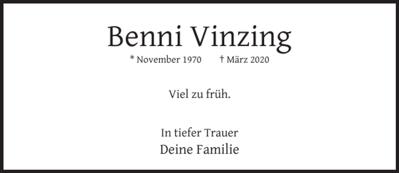 <p>Benni Vinzing<br />* November 1970</p><p>† März 2020</p><p>Viel zu früh.<br />In tiefer Trauer</p><p>Deine Familie</p>