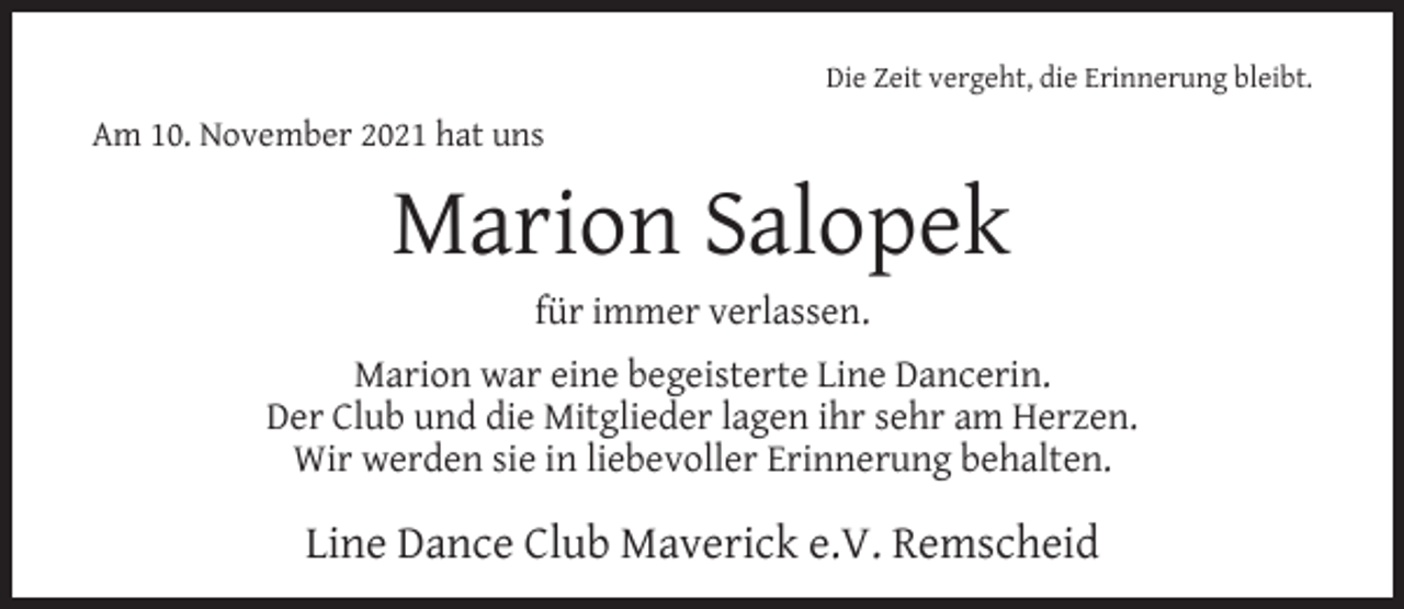 <p>Die Zeit vergeht, die Erinnerung bleibt.</p><p>Am 10. November 2021 hat uns</p><p>Marion Salopek<br />für immer verlassen.</p><p>Marion war eine begeisterte Line Dancerin.<br />Der Club und die Mitglieder lagen ihr sehr am Herzen.<br />Wir werden sie in liebevoller Erinnerung behalten.</p><p>Line Dance Club Maverick e.V. Remscheid</p>