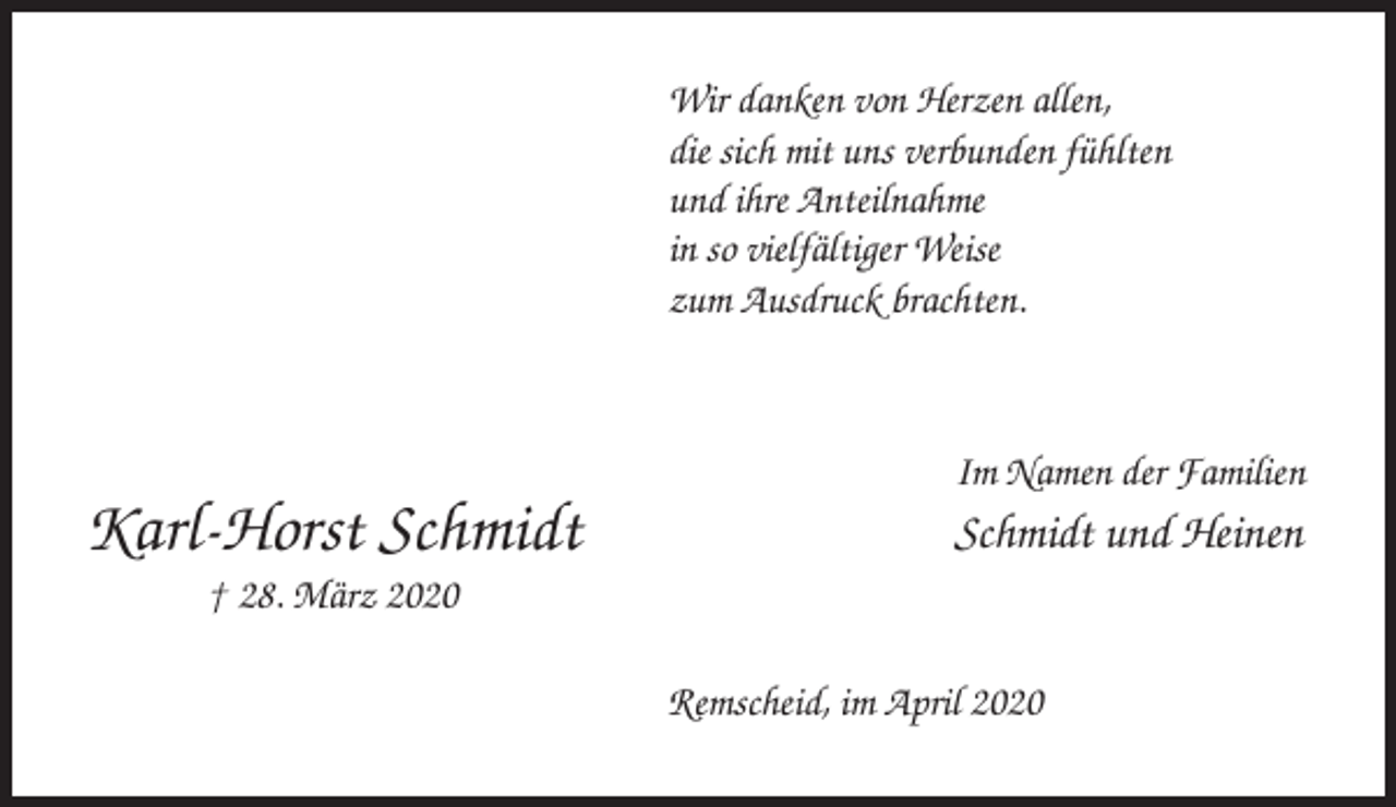 <p>Wir danken von Herzen allen,<br />die sich mit uns verbunden fühlten<br />und ihre Anteilnahme<br />in so vielfältiger Weise<br />zum Ausdruck brachten.</p><p>Im Namen der Familien</p><p>Karl-Horst Schmidt</p><p>Schmidt und Heinen</p><p>† 28. März 2020<br />Remscheid, im April 2020</p>