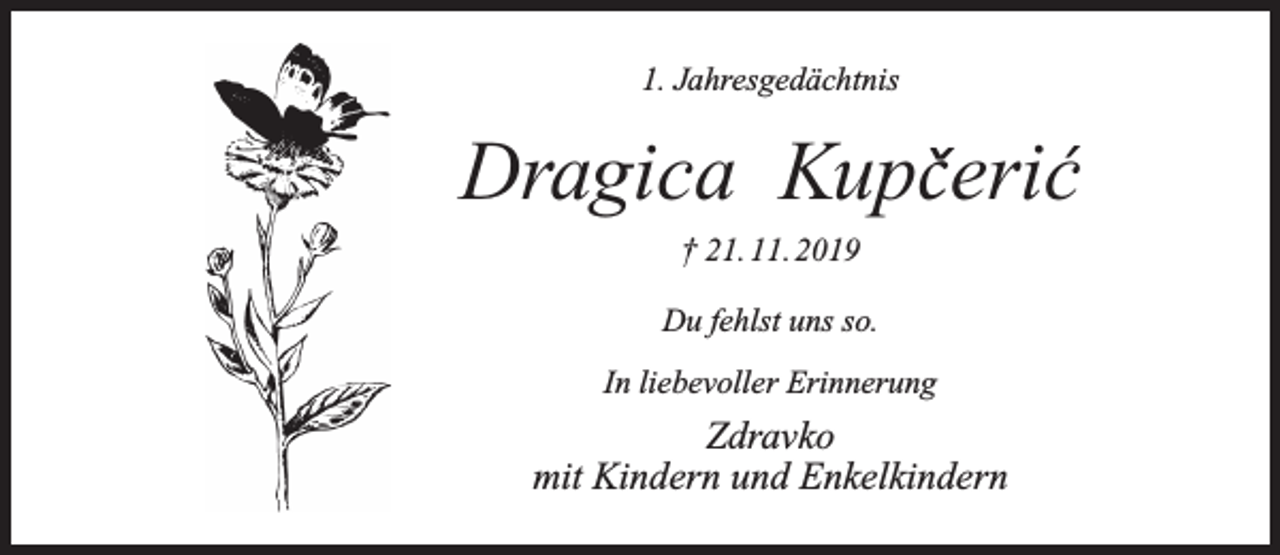 <p>1. Jahresgedächtnis</p><p>Dragica Kupceric<br />ˇ ´<br />† 21. 11. 2019</p><p>Du fehlst uns so.<br />In liebevoller Erinnerung</p><p>Zdravko<br />mit Kindern und Enkelkindern</p>