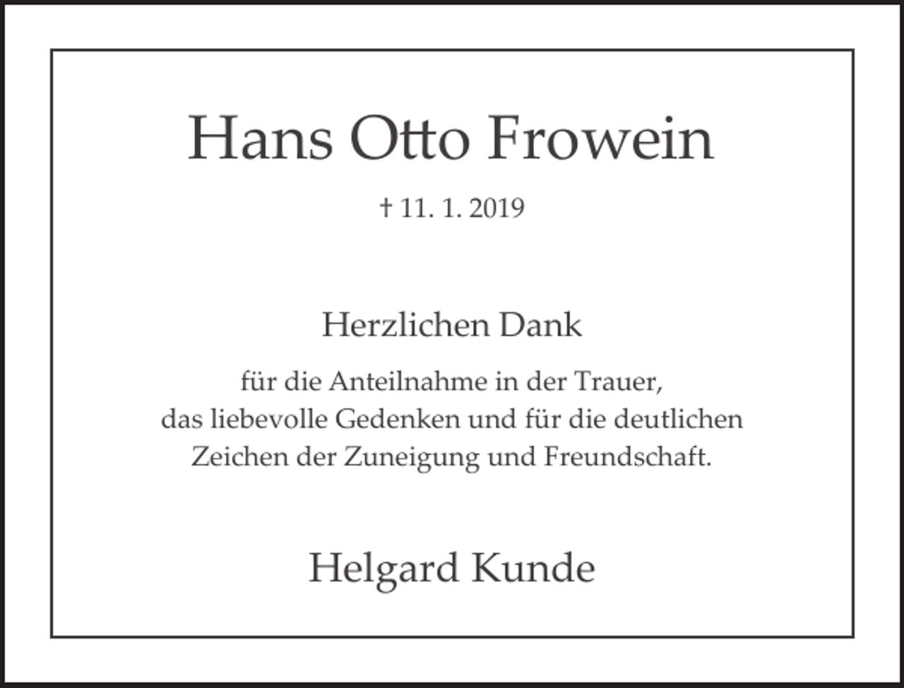 <p>Hans O�o Frowein<br />† 11. 1. 2019</p><p>Herzlichen Dank<br />für die Anteilnahme in der Trauer,<br />das liebevolle Gedenken und für die deutlichen<br />Zeichen der Zuneigung und Freundschaft.</p><p>Helgard Kunde</p>