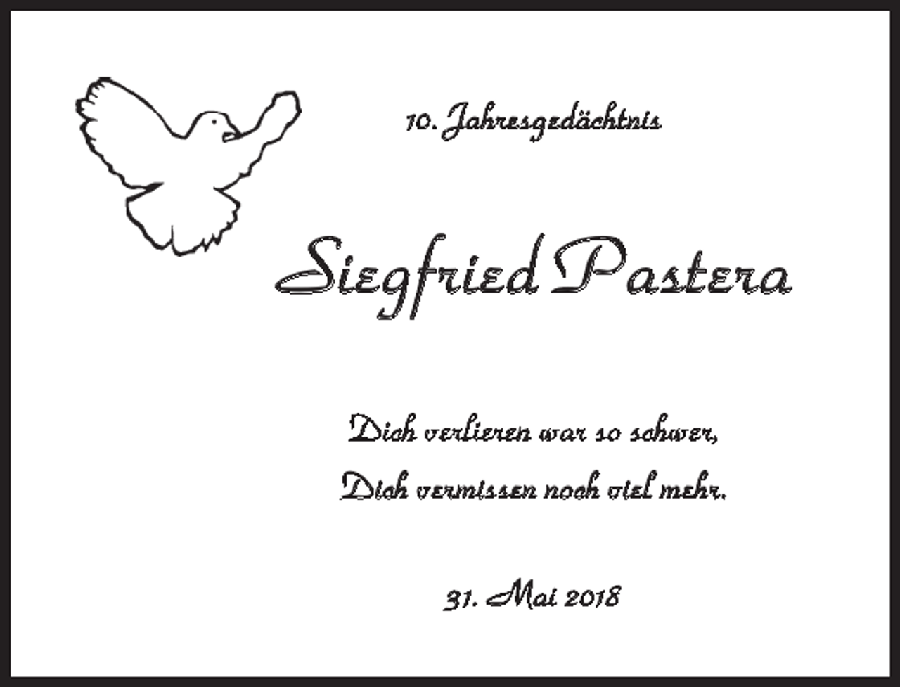 <p>10. Jahresgedächtnis</p><p>Siegfried Pastera<br />Dich verlieren war so schwer,<br />Dich vermissen noch viel mehr.<br />31. Mai 2018</p>
