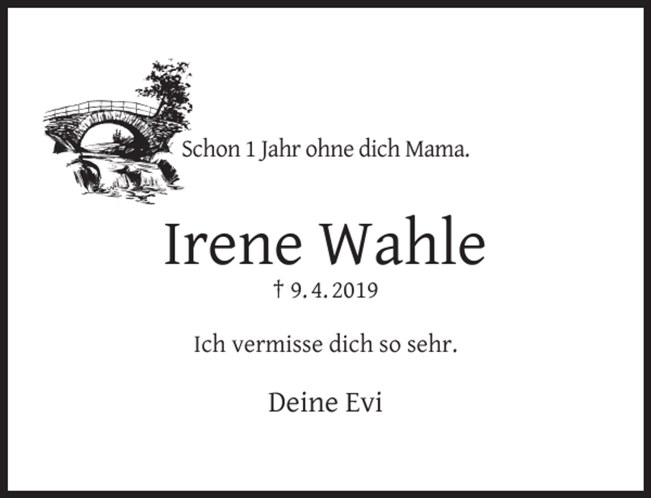 <p>Schon 1 Jahr ohne dich Mama.</p><p>Irene Wahle<br />† 9. 4. 2019</p><p>Ich vermisse dich so sehr.</p><p>Deine Evi</p>