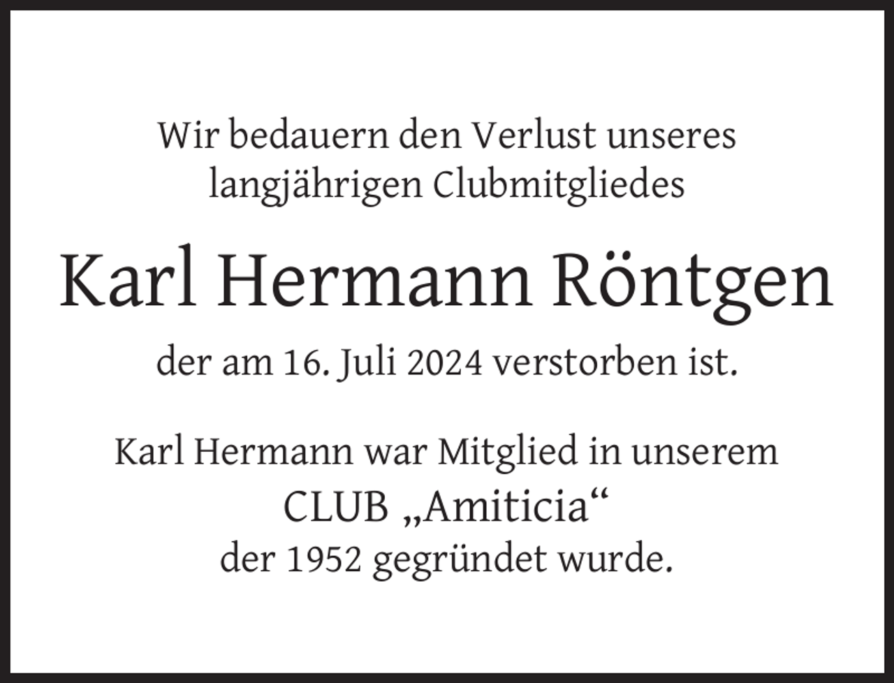 <p>Wir bedauern den Verlust unseres<br />langjährigen Clubmitgliedes</p><p>Karl Hermann Röntgen<br />der am 16. Juli 2024 verstorben ist.<br />Karl Hermann war Mitglied in unserem</p><p>CLUB „Amiticia“</p><p>der 1952 gegründet wurde.</p>