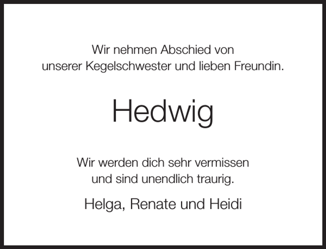<p>Wir nehmen Abschied von<br />unserer Kegelschwester und lieben Freundin.</p><p>Hedwig<br />Wir werden dich sehr vermissen<br />und sind unendlich traurig.</p><p>Helga, Renate und Heidi</p>