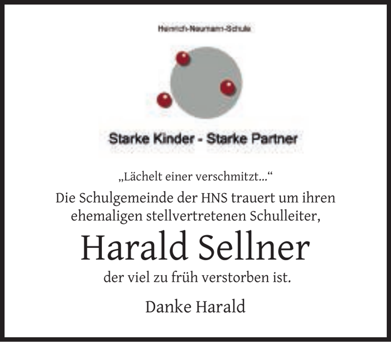 <p>„Lächelt einer verschmitzt...“</p><p>Die Schulgemeinde der HNS trauert um ihren<br />ehemaligen stellvertretenen Schulleiter,</p><p>Harald Sellner<br />der viel zu früh verstorben ist.</p><p>Danke Harald</p>