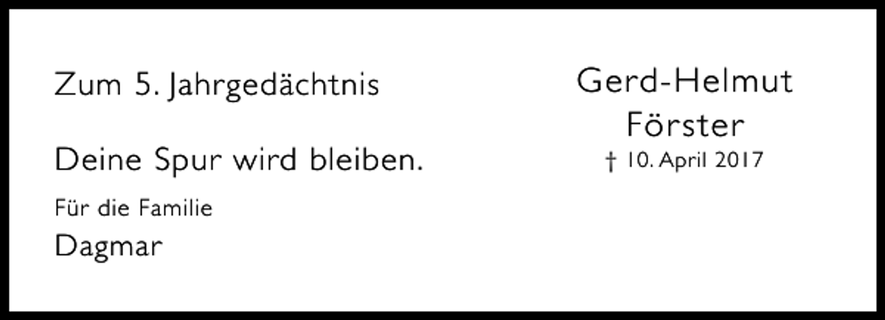 <p>Zum 5. Jahrgedächtnis<br />Deine Spur wird bleiben.<br />Für die Familie</p><p>Dagmar</p><p>Gerd-Helmut<br />För ster<br />† 10. April 2017</p>