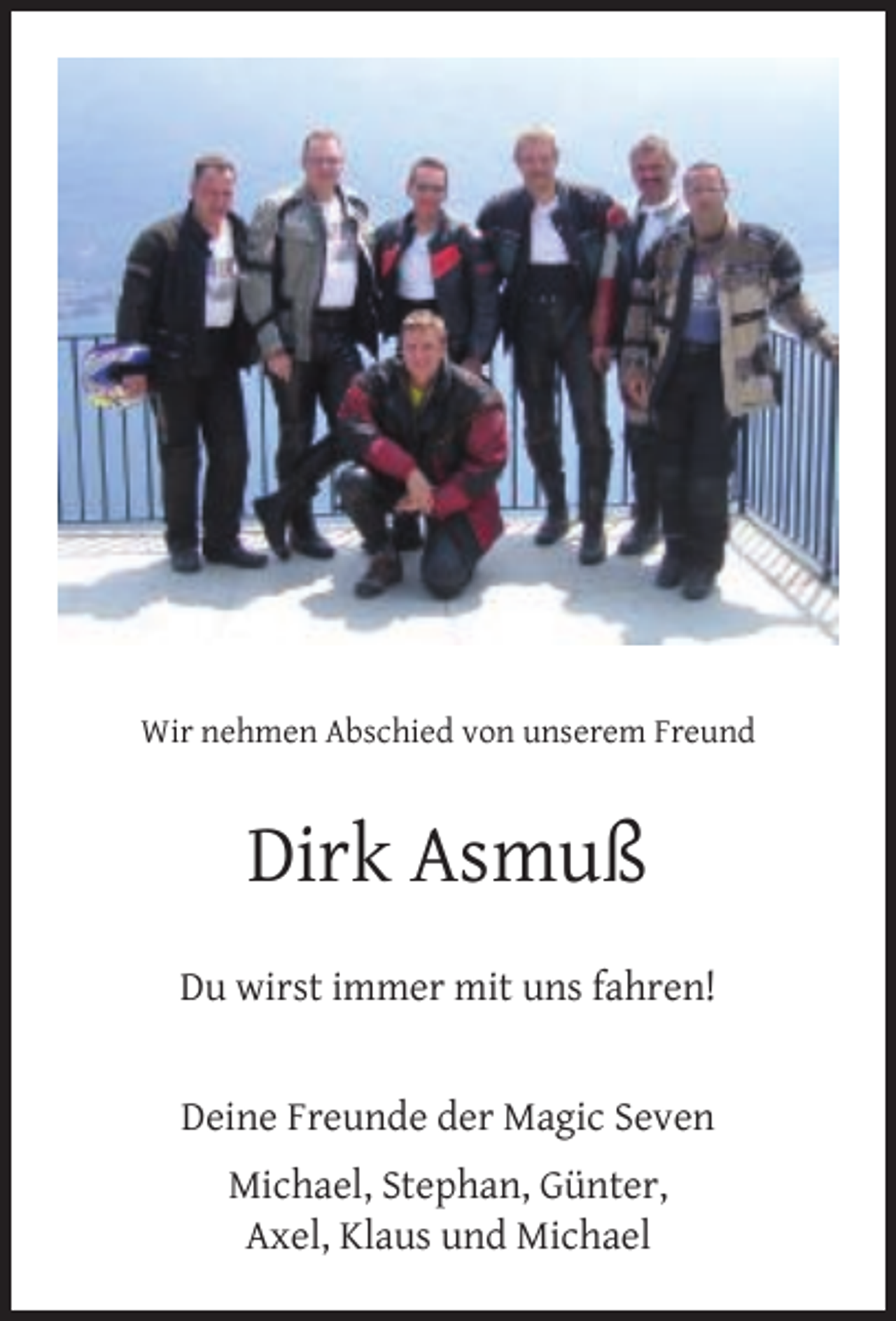 <p>Wir nehmen Abschied von unserem Freund</p><p>Dirk Asmuß<br />Du wirst immer mit uns fahren!<br />Deine Freunde der Magic Seven<br />Michael, Stephan, Günter,<br />Axel, Klaus und Michael</p>