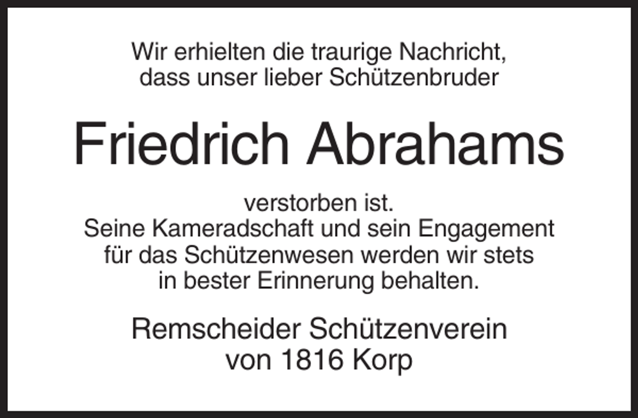 <p>Wir erhielten die traurige Nachricht,<br />dass unser lieber Schützenbruder</p><p>Friedrich Abrahams<br />verstorben ist.<br />Seine Kameradschaft und sein Engagement<br />für das Schützenwesen werden wir stets<br />in bester Erinnerung behalten.</p><p>Remscheider Schützenverein<br />von 1816 Korp</p>