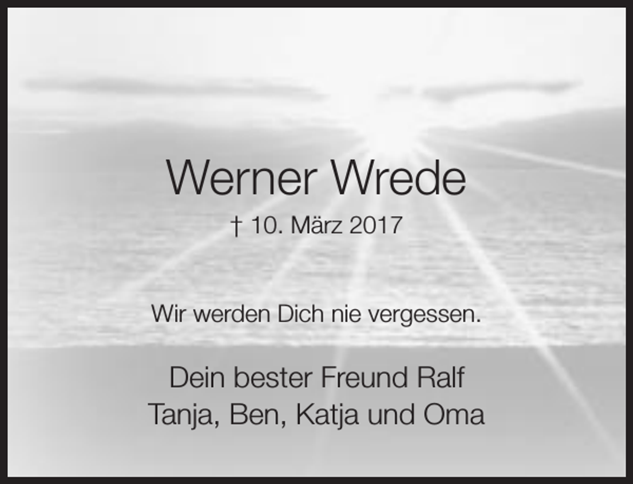 <p>Werner Wrede<br />† 10. März 2017</p><p>Wir werden Dich nie vergessen.</p><p>Dein bester Freund Ralf<br />Tanja, Ben, Katja und Oma</p>