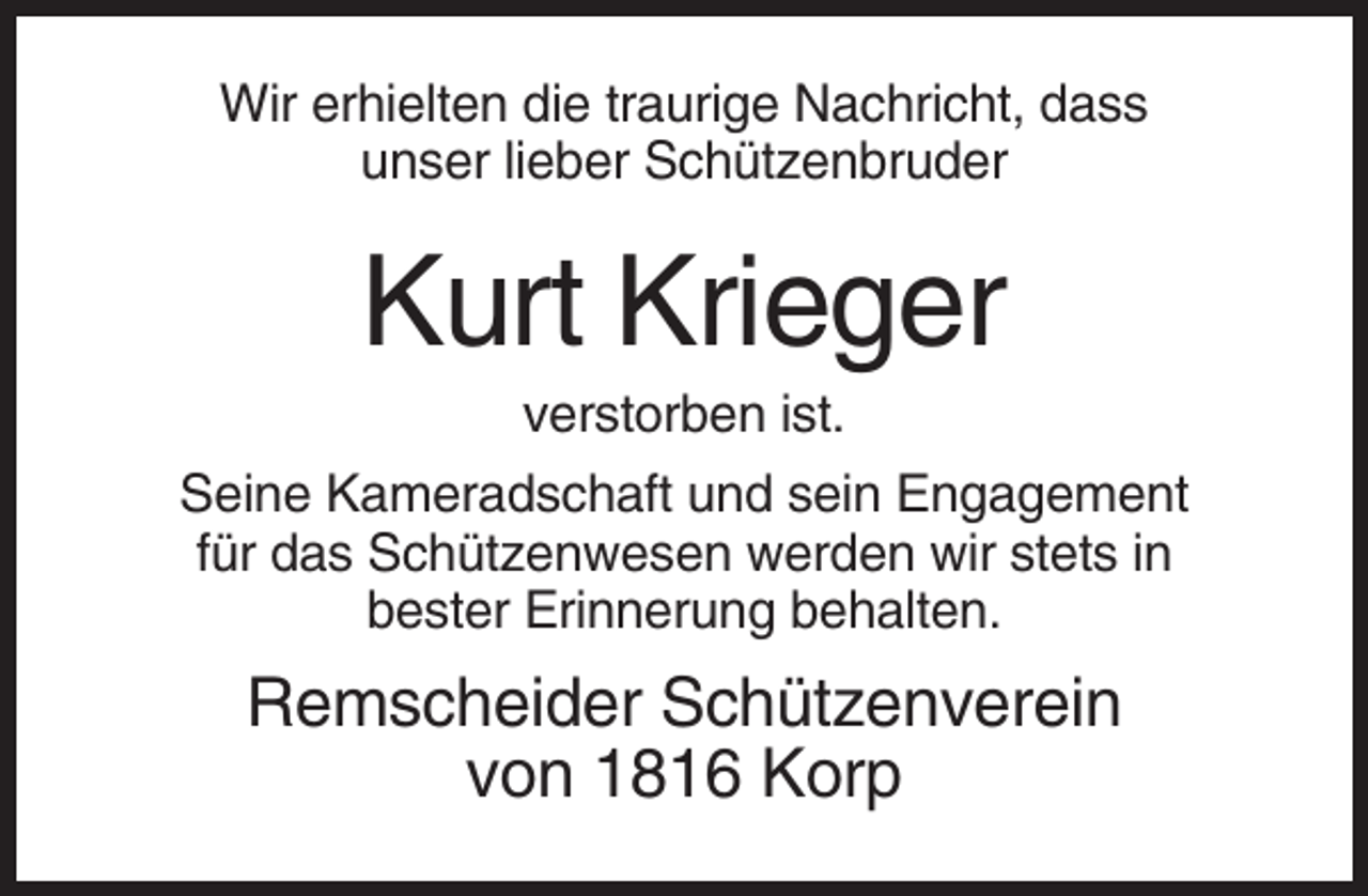 <p>Wir erhielten die traurige Nachricht, dass<br />unser lieber Schützenbruder</p><p>Kurt Krieger<br />verstorben ist.<br />Seine Kameradschaft und sein Engagement<br />für das Schützenwesen werden wir stets in<br />bester Erinnerung behalten.</p><p>Remscheider Schützenverein<br />von 1816 Korp</p>
