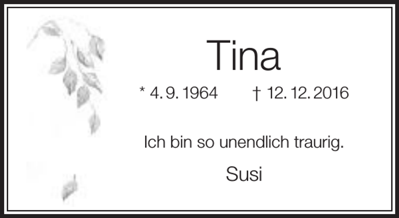 <p>Tina</p><p>* 4. 9. 1964</p><p>† 12. 12. 2016</p><p>Ich bin so unendlich traurig.</p><p>Susi</p>