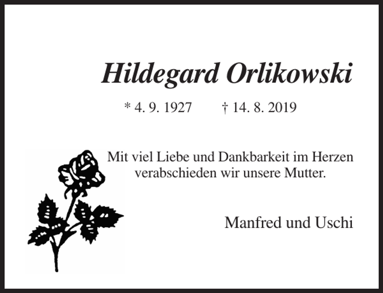 <p>Hildegard Orlikowski<br />* 4. 9. 1927</p><p>† 14. 8. 2019</p><p>Mit viel Liebe und Dankbarkeit im Herzen<br />verabschieden wir unsere Mutter.</p><p>Manfred und Uschi</p>