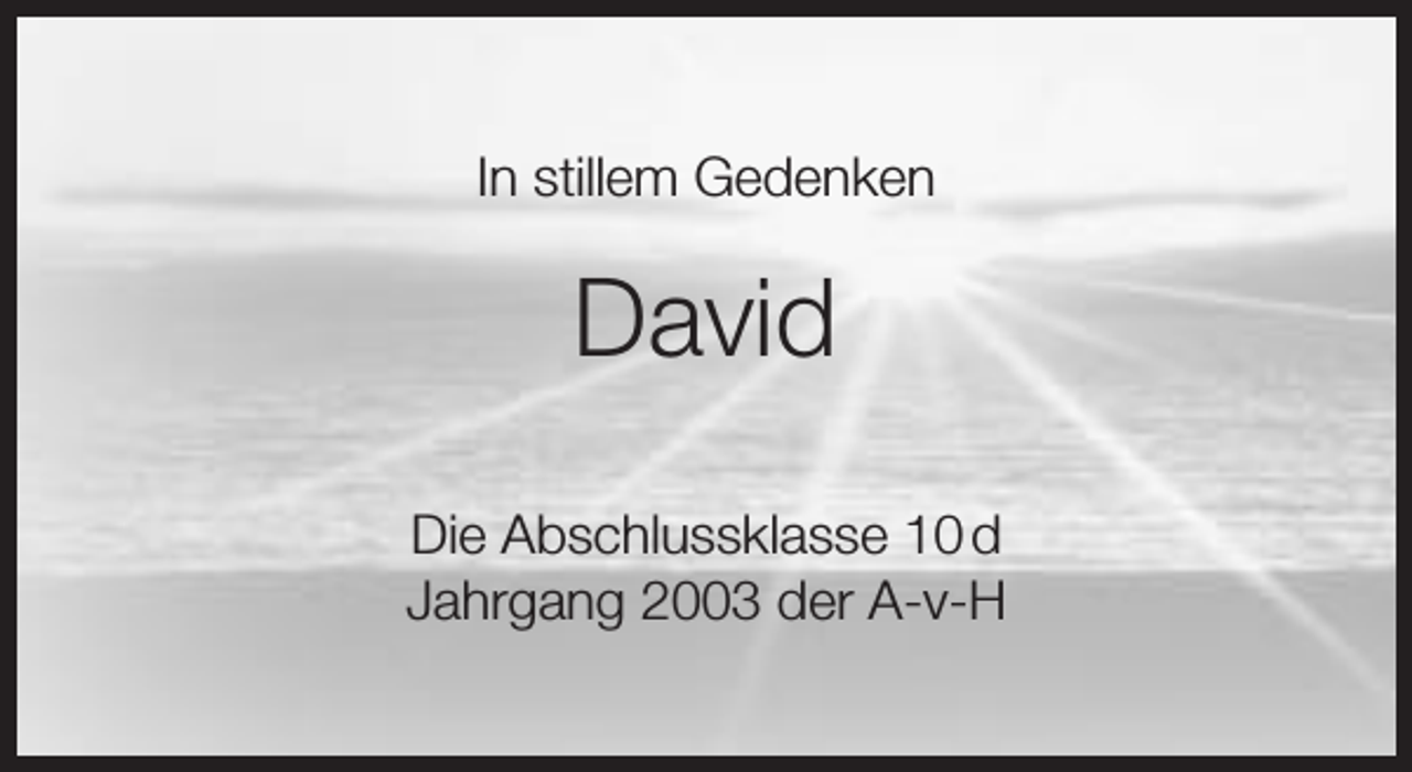 <p>In stillem Gedenken</p><p>David<br />Die Abschlussklasse 10 d<br />Jahrgang 2003 der A-v-H</p>