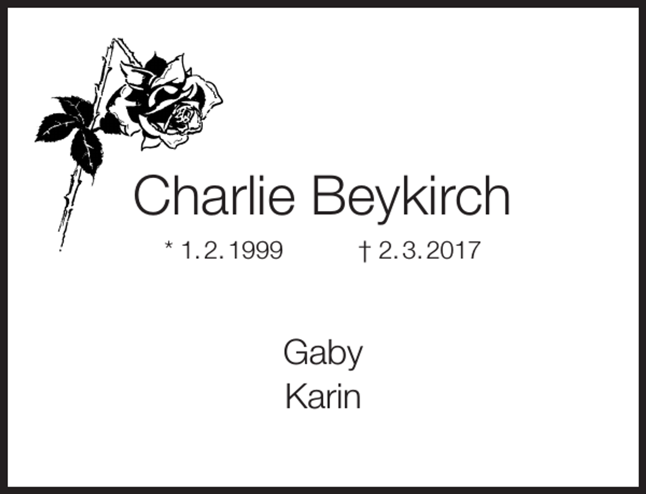 <p>Charlie Beykirch<br />* 1. 2. 1999</p><p>† 2. 3. 2017</p><p>Gaby<br />Karin</p>