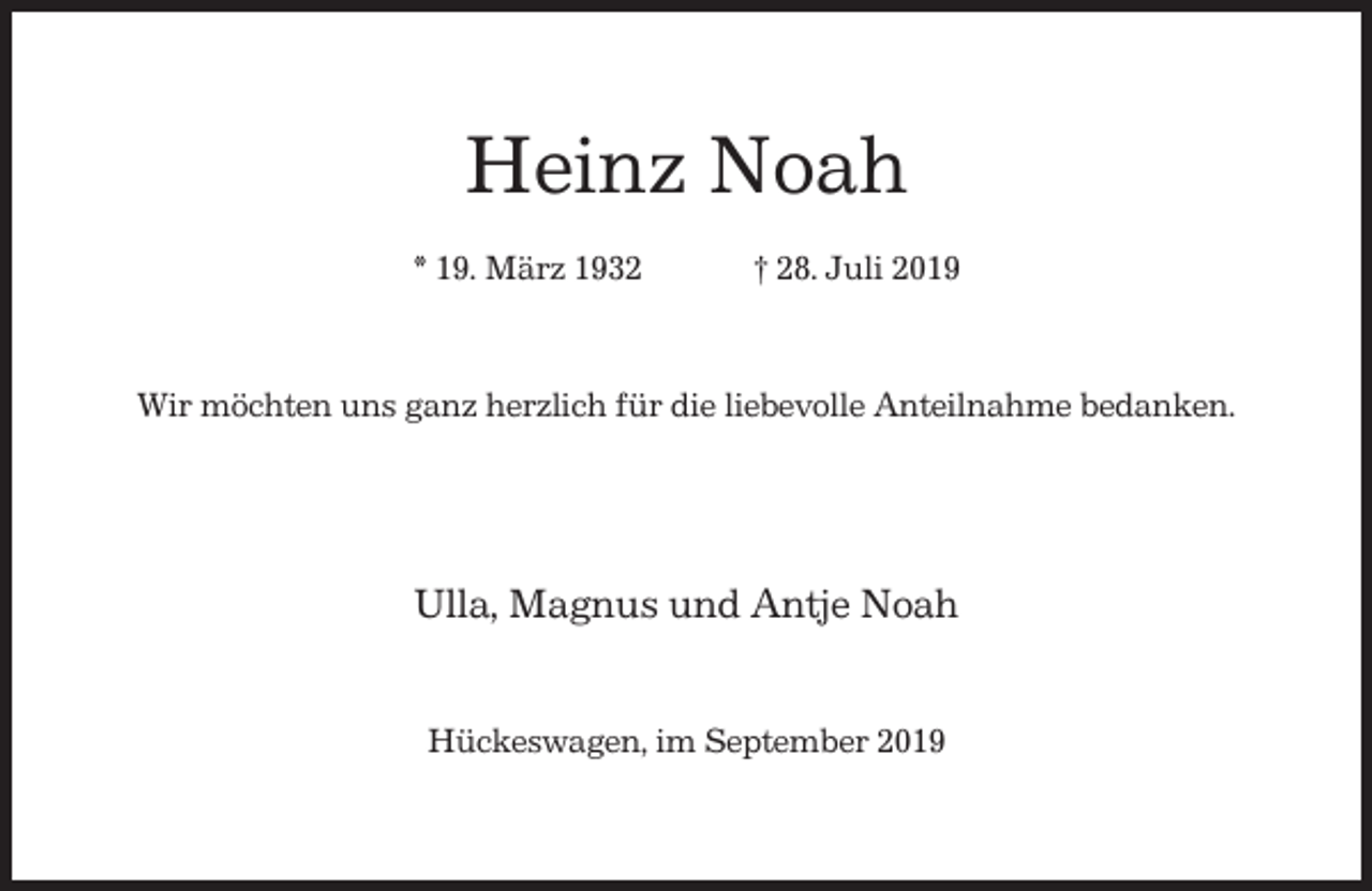 <p>Heinz Noah<br />* 19. März 1932</p><p>† 28. Juli 2019</p><p>Wir möchten uns ganz herzlich für die liebevolle Anteilnahme bedanken.</p><p>Ulla, Magnus und Antje Noah<br />Hückeswagen, im September 2019</p>