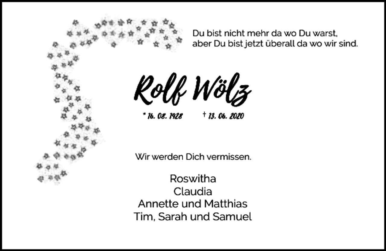 <p>Du bist nicht mehr da wo Du warst,<br />aber Du bist jetzt überall da wo wir sind.</p><p>* 16. 08. 1928</p><p>† 13. 06. 2020</p><p>Wir werden Dich vermissen.</p><p>Roswitha<br />Claudia<br />Annette und Matthias<br />Tim, Sarah und Samuel</p>
