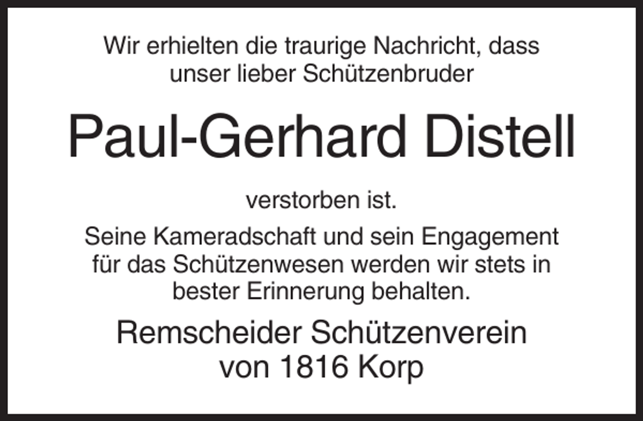 <p>Wir erhielten die traurige Nachricht, dass<br />unser lieber Schützenbruder</p><p>Paul-Gerhard Distell<br />verstorben ist.<br />Seine Kameradschaft und sein Engagement<br />für das Schützenwesen werden wir stets in<br />bester Erinnerung behalten.</p><p>Remscheider Schützenverein<br />von 1816 Korp</p>