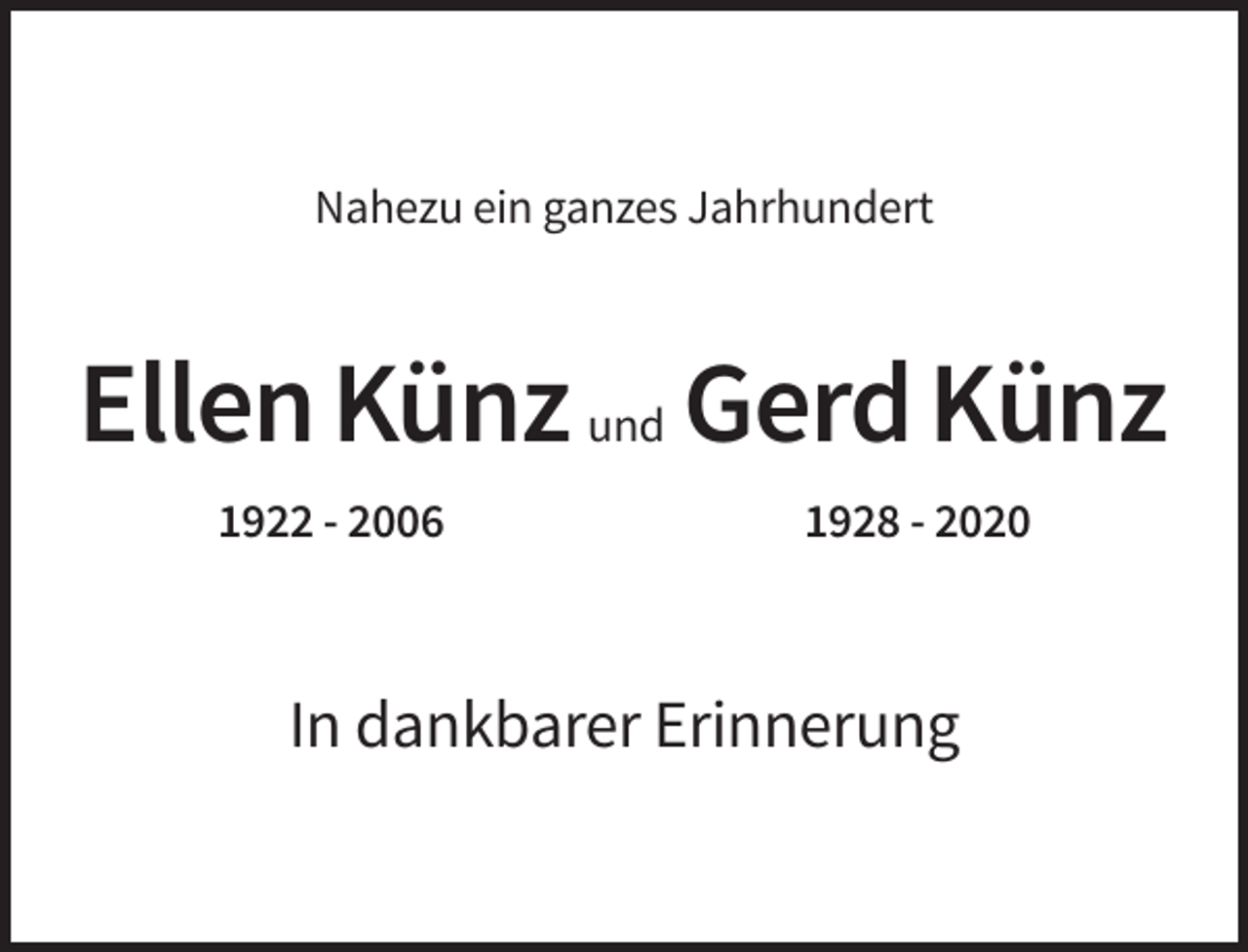 <p>Nahezu ein ganzes Jahrhundert</p><p>Ellen Künz und Gerd Künz<br />1922 - 2006</p><p>1928 - 2020</p><p>In dankbarer Erinnerung</p>