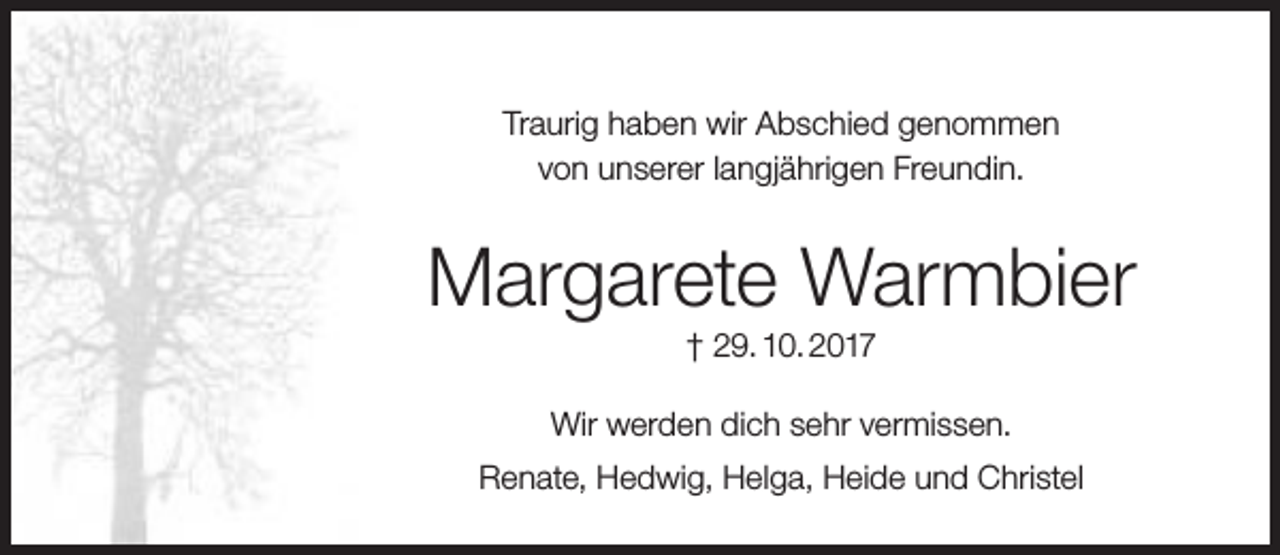<p>Traurig haben wir Abschied genommen<br />von unserer langjährigen Freundin.</p><p>Margarete Warmbier<br />† 29. 10. 2017</p><p>Wir werden dich sehr vermissen.<br />Renate, Hedwig, Helga, Heide und Christel</p>
