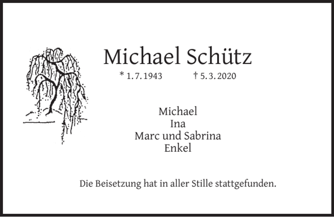 <p>Michael Schütz<br />* 1. 7. 1943</p><p>† 5. 3. 2020</p><p>Michael<br />Ina<br />Marc und Sabrina<br />Enkel<br />Die Beisetzung hat in aller Stille stattgefunden.</p>