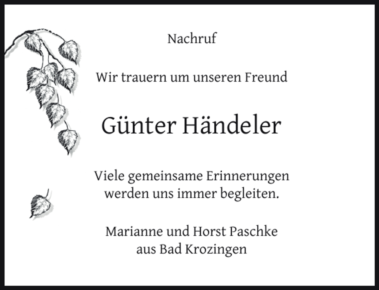 <p>Nachruf<br />Wir trauern um unseren Freund</p><p>Günter Händeler<br />Viele gemeinsame Erinnerungen<br />werden uns immer begleiten.<br />Marianne und Horst Paschke<br />aus Bad Krozingen</p>