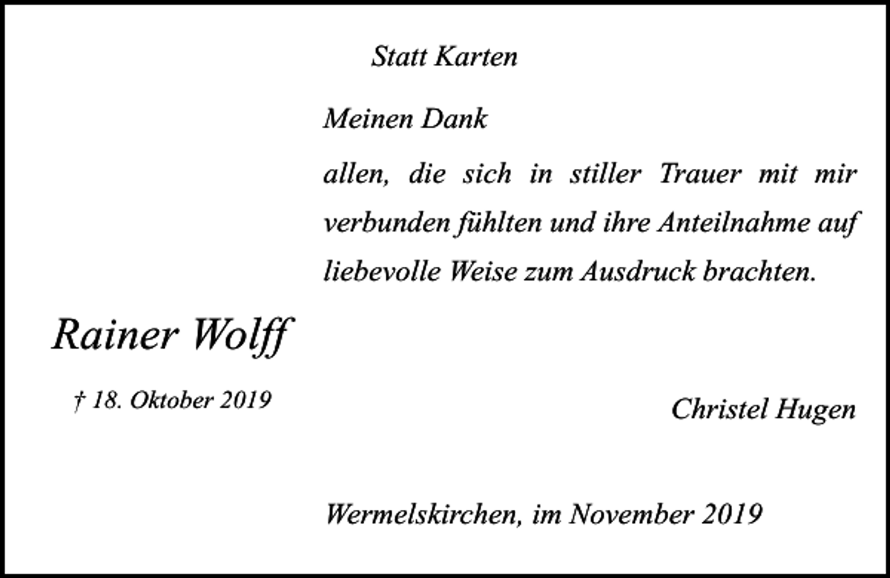 <p>Statt Karten<br />Meinen Dank<br />allen, die sich in stiller Trauer mit mir<br />verbunden fühlten und ihre Anteilnahme auf<br />liebevolle Weise zum Ausdruck brachten.</p><p>Rainer Wolff<br />† 18. Oktober 2019</p><p>Christel Hugen<br />Wermelskirchen, im November 2019</p>