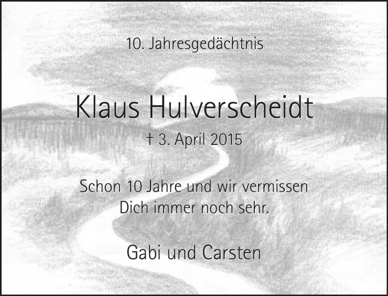<p>10. Jahresgedächtnis</p>
<p>Klaus Hulverscheidt<br />† 3. April 2015</p>
<p>Schon 10 Jahre und wir vermissen<br />Dich immer noch sehr.</p>
<p>Gabi und Carsten</p>