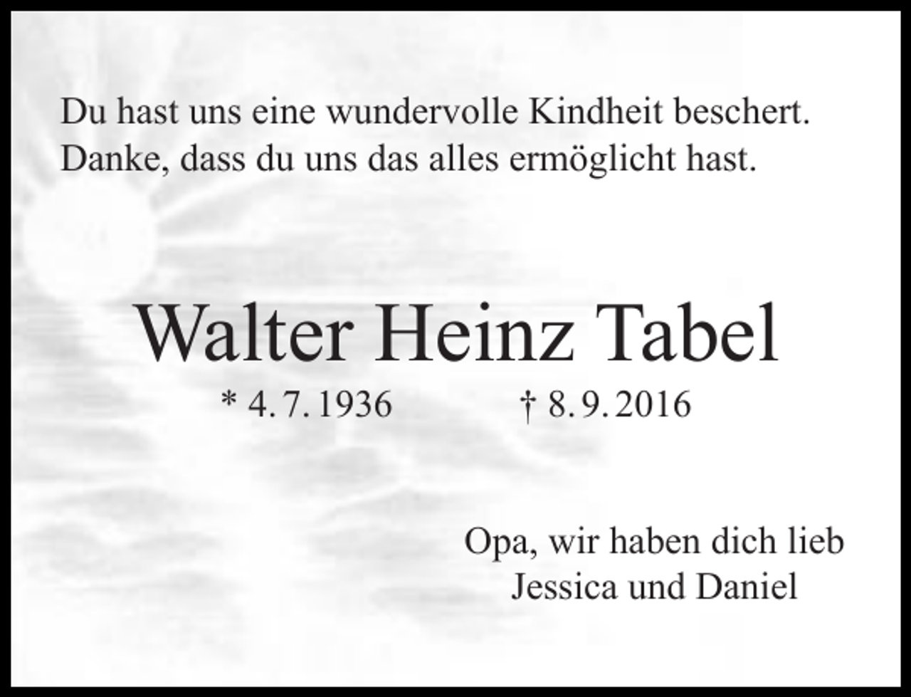 <p>Du hast uns eine wundervolle Kindheit beschert.<br />Danke, dass du uns das alles ermöglicht hast.</p><p>Walter Heinz Tabel<br />* 4. 7. 1936</p><p>† 8. 9. 2016</p><p>Opa, wir haben dich lieb<br />Jessica und Daniel</p>