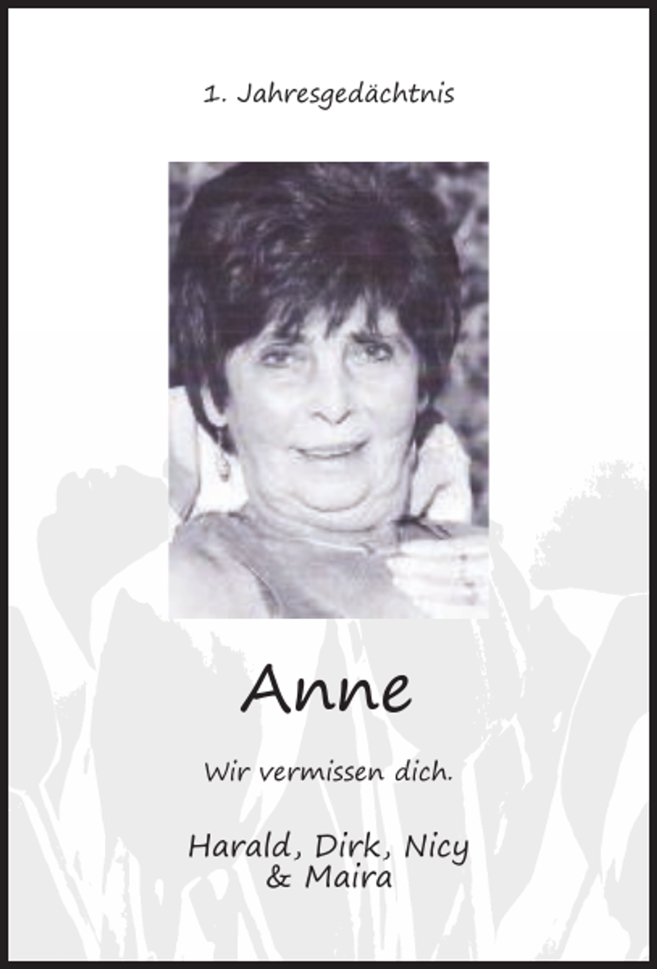 <p>1. Jahresgedächtnis</p><p>Anne<br />Wir vermissen dich.</p><p>Harald, Dirk, Nicy<br />&amp; Maira</p>