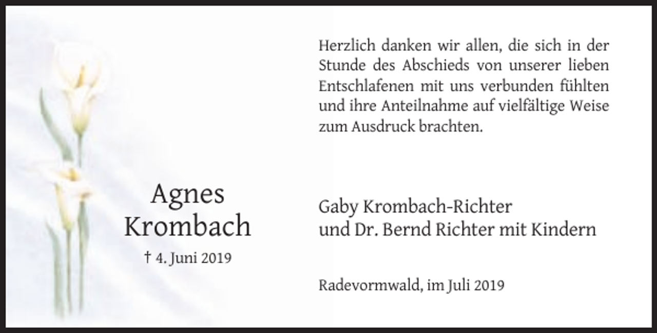 <p>Herzlich danken wir allen, die sich in der<br />Stunde des Abschieds von unserer lieben<br />Entschlafenen mit uns verbunden fühlten<br />und ihre Anteilnahme auf vielfältige Weise<br />zum Ausdruck brachten.</p><p>Agnes<br />Krombach</p><p>Gaby Krombach-Richter<br />und Dr. Bernd Richter mit Kindern</p><p>† 4. Juni 2019<br />Radevormwald, im Juli 2019</p>