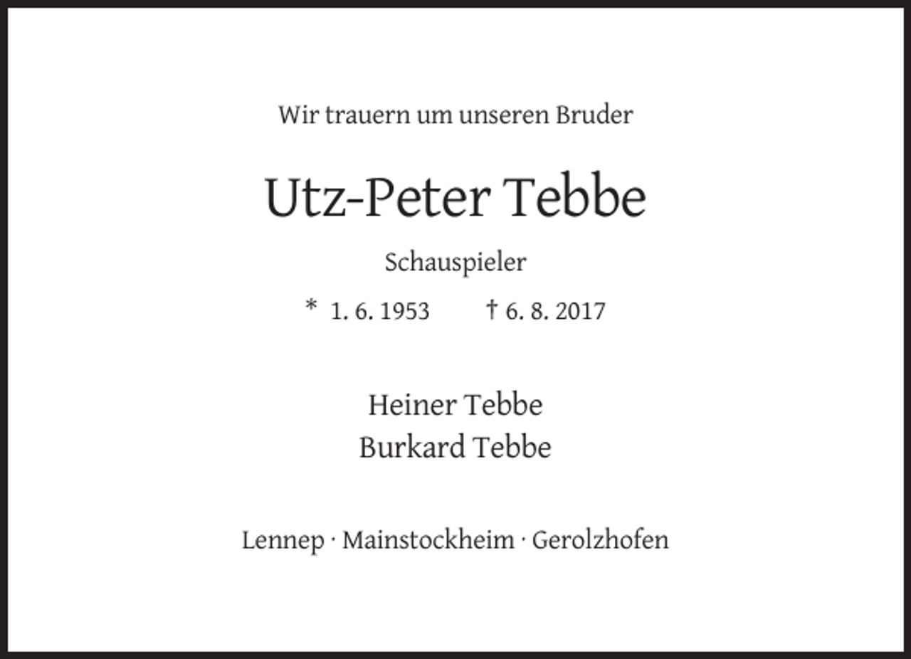<p>Wir trauern um unseren Bruder</p><p>Utz-Peter Tebbe<br />Schauspieler<br />* 1. 6. 1953</p><p>† 6. 8. 2017</p><p>Heiner Tebbe<br />Burkard Tebbe<br />Lennep · Mainstockheim · Gerolzhofen</p>