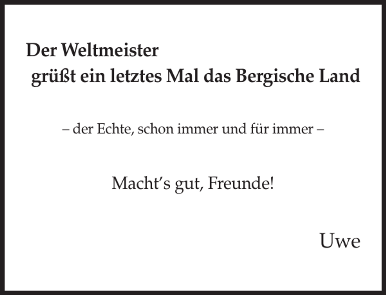 <p>Der Weltmeister<br />grüßt ein letztes Mal das Bergische Land<br />– der Echte, schon immer und für immer –</p><p>Macht’s gut, Freunde!</p><p>Uwe</p>