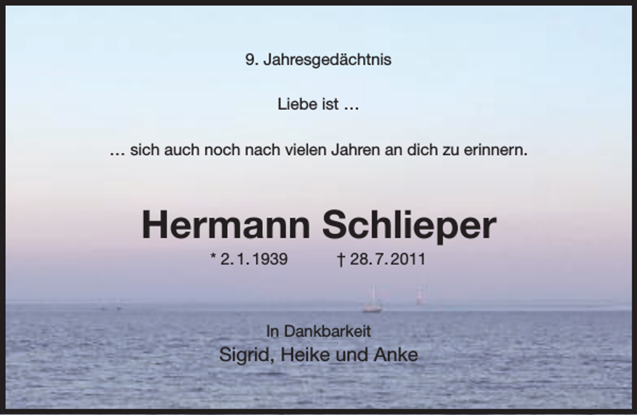 <p>9. Jahresgedächtnis<br />Liebe ist …<br />… sich auch noch nach vielen Jahren an dich zu erinnern.</p><p>Hermann Schlieper<br />* 2. 1. 1939</p><p>† 28. 7. 2011</p><p>In Dankbarkeit</p><p>Sigrid, Heike und Anke</p>