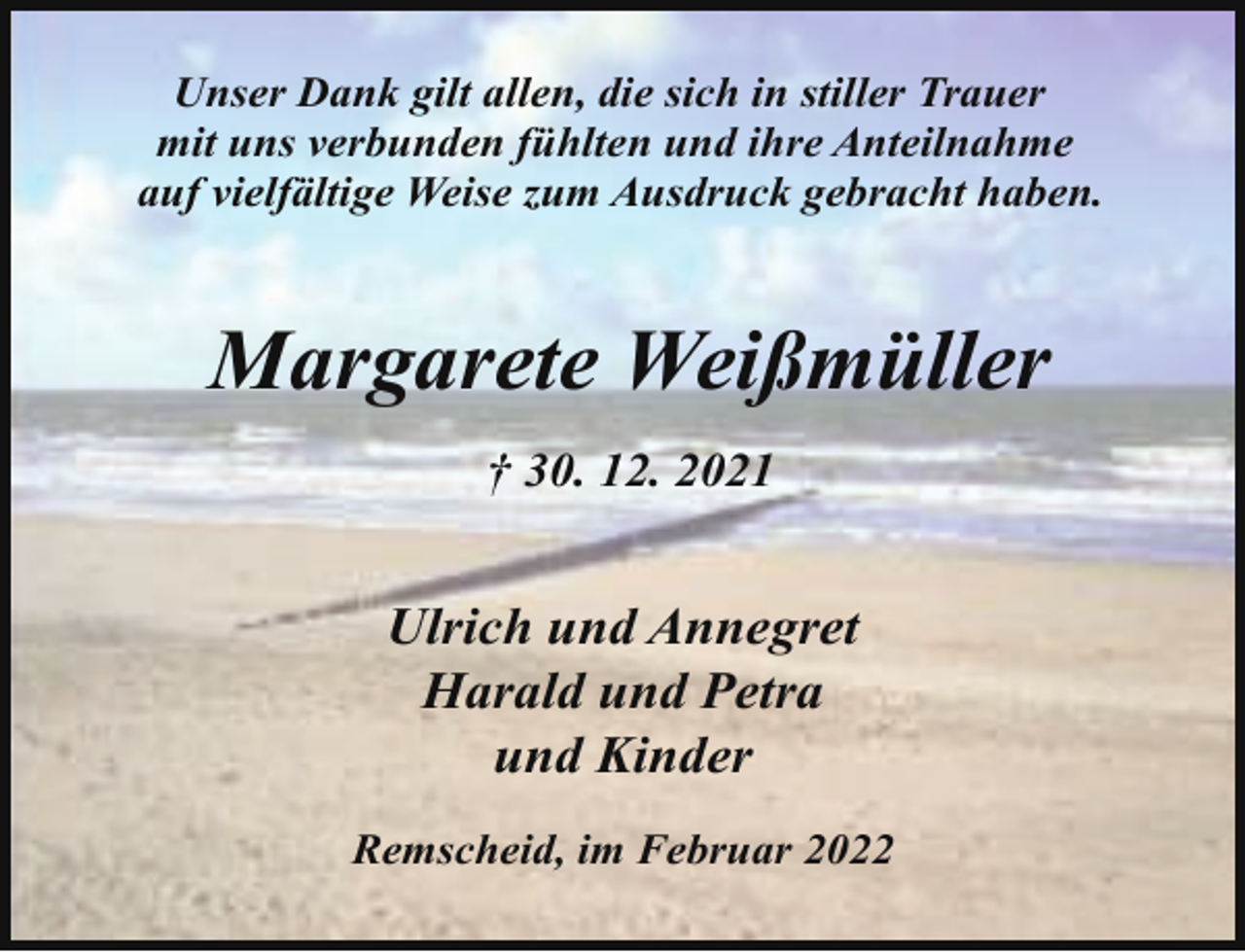 <p>Unser Dank gilt allen, die sich in stiller Trauer<br />mit uns verbunden fühlten und ihre Anteilnahme<br />auf vielfältige Weise zum Ausdruck gebracht haben.</p><p>Margarete Weißmüller<br />† 30. 12. 2021</p><p>Ulrich und Annegret<br />Harald und Petra<br />und Kinder<br />Remscheid, im Februar 2022</p>
