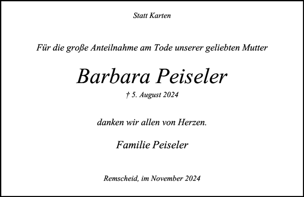 <p>Statt Karten</p><p>Für die große Anteilnahme am Tode unserer geliebten Mutter</p><p>Barbara Peiseler<br />† 5. August 2024</p><p>danken wir allen von Herzen.</p><p>Familie Peiseler<br />Remscheid, im November 2024</p>