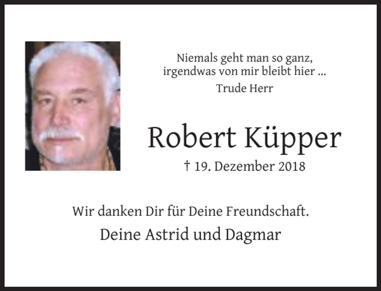<p>Niemals geht man so ganz,<br />irgendwas von mir bleibt hier ...<br />Trude Herr</p><p>Robert Küpper<br />† 19. Dezember 2018</p><p>Wir danken Dir für Deine Freundschaft.</p><p>Deine Astrid und Dagmar</p>