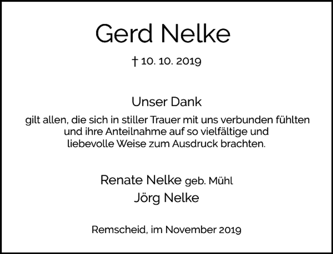 <p>Gerd Nelke<br />† 10. 10. 2019</p><p>Unser Dank<br />gilt allen, die sich in stiller Trauer mit uns verbunden fühlten<br />und ihre Anteilnahme auf so vielfältige und<br />liebevolle Weise zum Ausdruck brachten.</p><p>Renate Nelke geb. Mühl<br />Jörg Nelke<br />Remscheid, im November 2019</p>