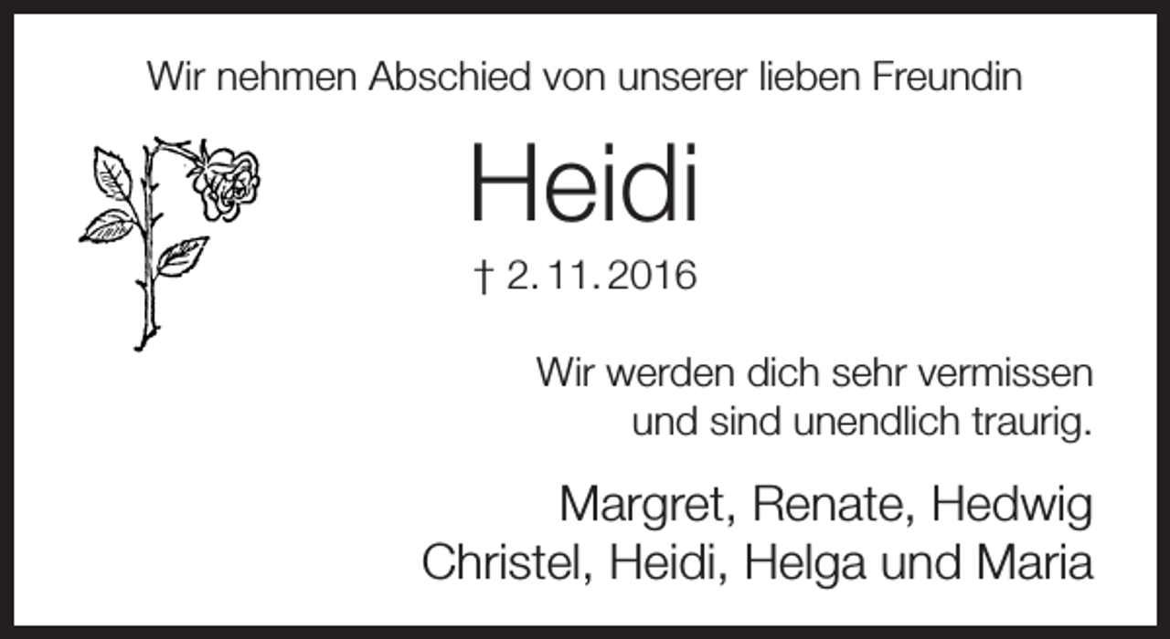 <p>Wir nehmen Abschied von unserer lieben Freundin</p><p>Heidi<br />† 2. 11. 2016</p><p>Wir werden dich sehr vermissen<br />und sind unendlich traurig.</p><p>Margret, Renate, Hedwig<br />Christel, Heidi, Helga und Maria</p>