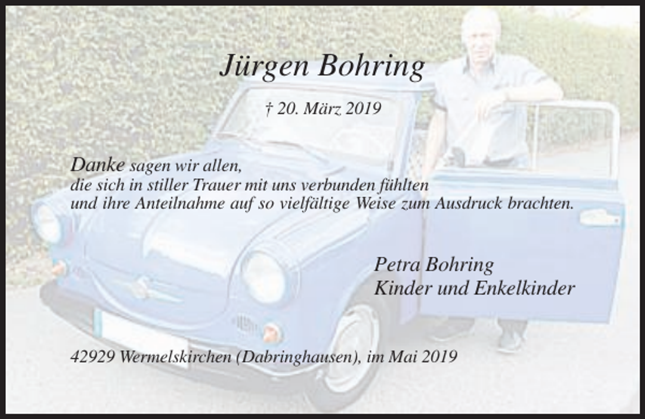 <p>Jürgen Bohring<br />† 20. März 2019</p><p>Danke sagen wir allen,<br />die sich in stiller Trauer mit uns verbunden fühlten<br />und ihre Anteilnahme auf so vielfältige Weise zum Ausdruck brachten.</p><p>Petra Bohring<br />Kinder und Enkelkinder<br />42929 Wermelskirchen (Dabringhausen), im Mai 2019</p>