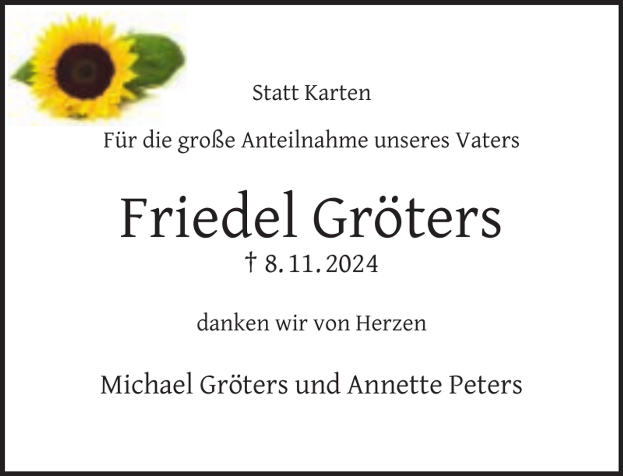 <p>Statt Karten<br />Für die große Anteilnahme unseres Vaters</p><p>Friedel Gröters<br />† 8. 11. 2024</p><p>danken wir von Herzen</p><p>Michael Gröters und Annette Peters</p>