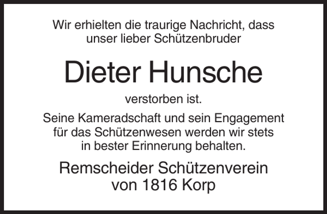 <p>Wir erhielten die traurige Nachricht, dass<br />unser lieber Schützenbruder</p><p>Dieter Hunsche<br />verstorben ist.<br />Seine Kameradschaft und sein Engagement<br />für das Schützenwesen werden wir stets<br />in bester Erinnerung behalten.</p><p>Remscheider Schützenverein<br />von 1816 Korp</p>