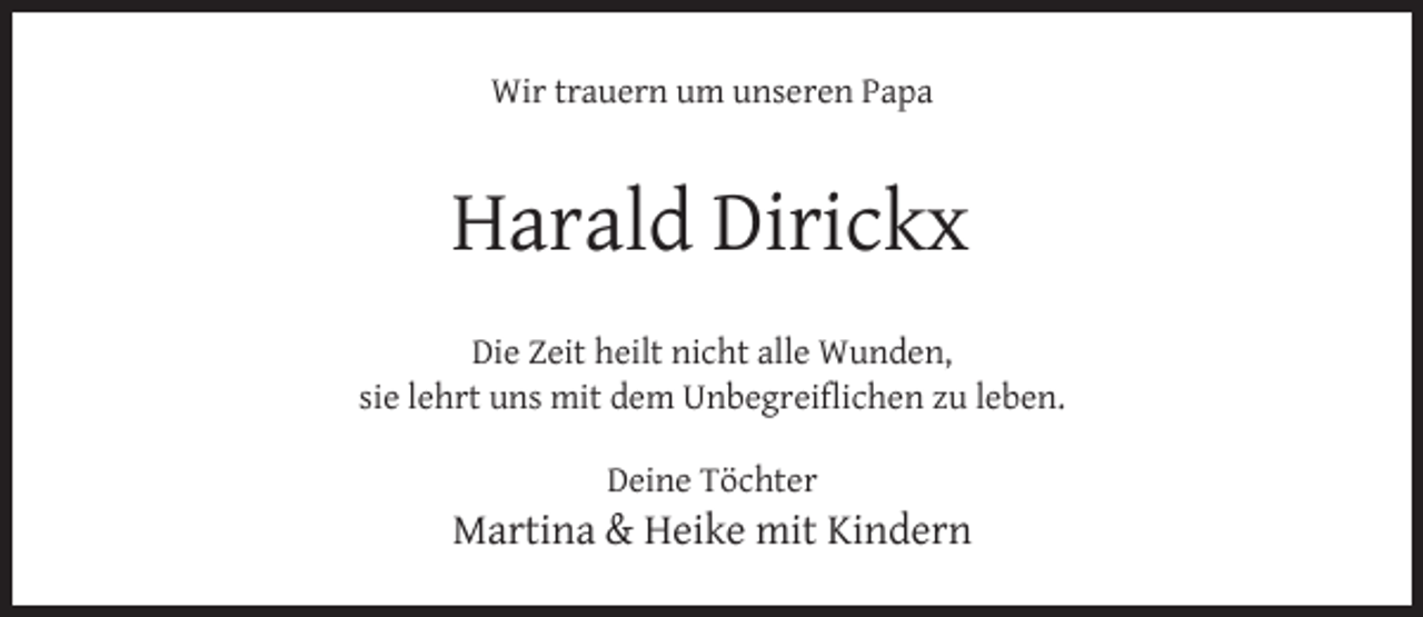 <p>Wir trauern um unseren Papa</p><p>Harald Dirickx<br />Die Zeit heilt nicht alle Wunden,<br />sie lehrt uns mit dem Unbegreiﬂichen zu leben.<br />Deine Töchter</p><p>Martina &amp; Heike mit Kindern</p>