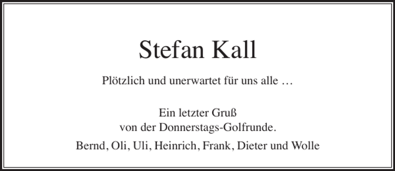 <p>Stefan Kall<br />Plötzlich und unerwartet für uns alle …<br />Ein letzter Gruß<br />von der Donnerstags-Golfrunde.<br />Bernd, Oli, Uli, Heinrich, Frank, Dieter und Wolle</p>