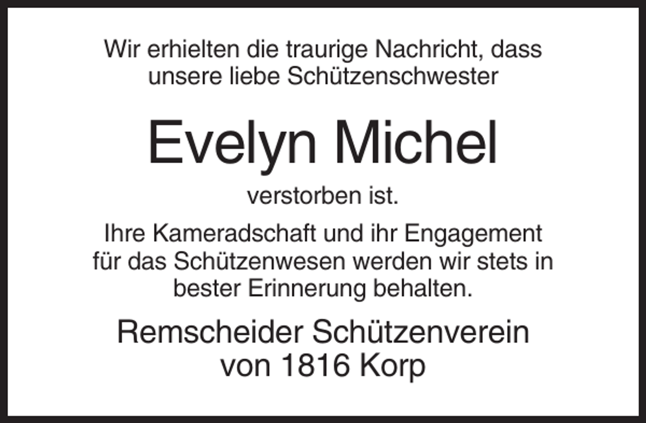 <p>Wir erhielten die traurige Nachricht, dass<br />unsere liebe Schützenschwester</p><p>Evelyn Michel<br />verstorben ist.<br />Ihre Kameradschaft und ihr Engagement<br />für das Schützenwesen werden wir stets in<br />bester Erinnerung behalten.</p><p>Remscheider Schützenverein<br />von 1816 Korp</p>