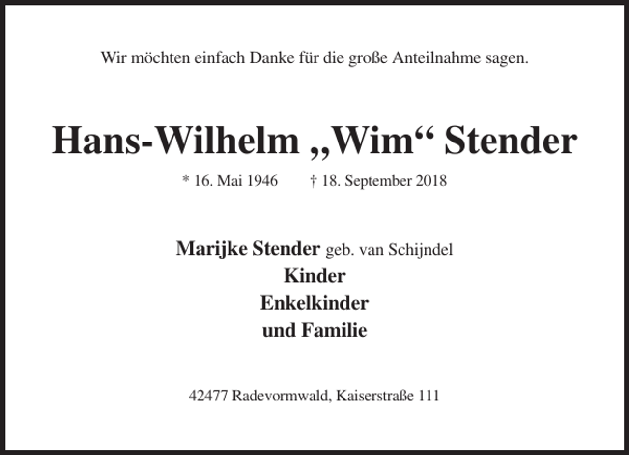 <p>Wir möchten einfach Danke für die große Anteilnahme sagen.</p><p>Hans-Wilhelm „Wim“ Stender<br />* 16. Mai 1946</p><p>† 18. September 2018</p><p>Marijke Stender geb. van Schijndel<br />Kinder<br />Enkelkinder<br />und Familie<br />42477 Radevormwald, Kaiserstraße 111</p>