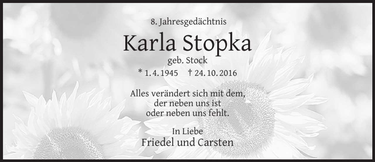 <p>8. Jahresgedächtnis</p><p>Karla Stopka<br />geb. Stock<br />* 1. 4. 1945 † 24. 10. 2016</p><p>Alles verändert sich mit dem,<br />der neben uns ist<br />oder neben uns fehlt.<br />In Liebe</p><p>Friedel und Carsten</p>