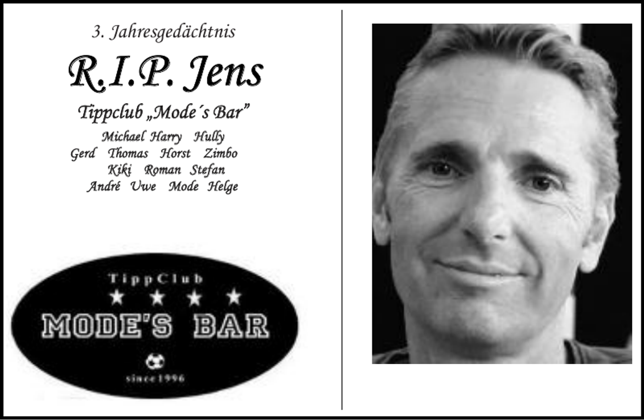 <p>3. Jahresgedächtnis</p><p>R.I.P. Jens<br />Tippclub „Mode´s Bar”</p><p>Michael Harry Hully<br />Gerd Thomas Horst Zimbo<br />Kiki Roman Stefan<br />André Uwe Mode Helge</p>
