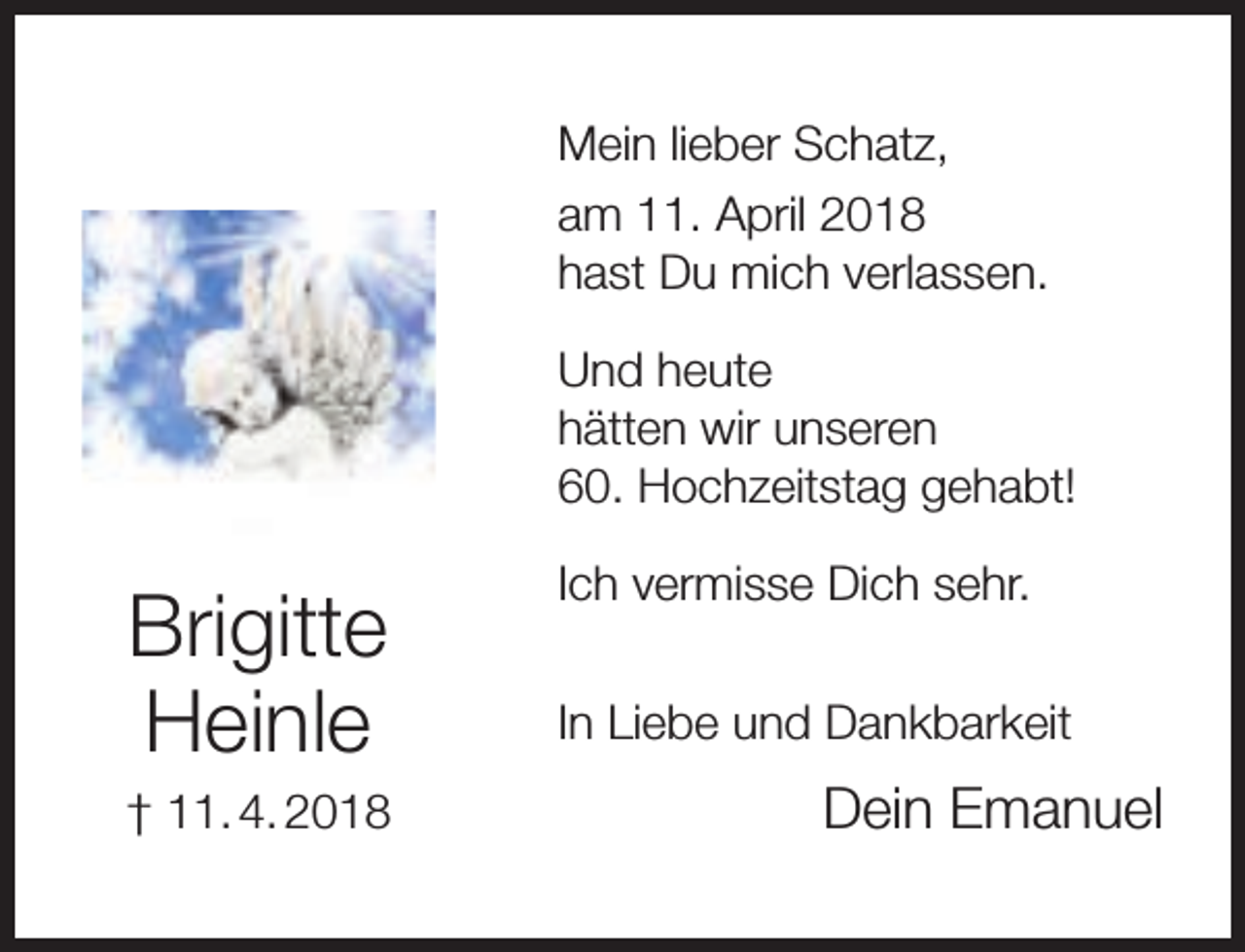 <p>Mein lieber Schatz,<br />am 11. April 2018<br />hast Du mich verlassen.<br />Und heute<br />hätten wir unseren<br />60. Hochzeitstag gehabt!</p><p>Brigitte<br />Heinle<br />† 11. 4. 2018</p><p>Ich vermisse Dich sehr.<br />In Liebe und Dankbarkeit</p><p>Dein Emanuel</p>