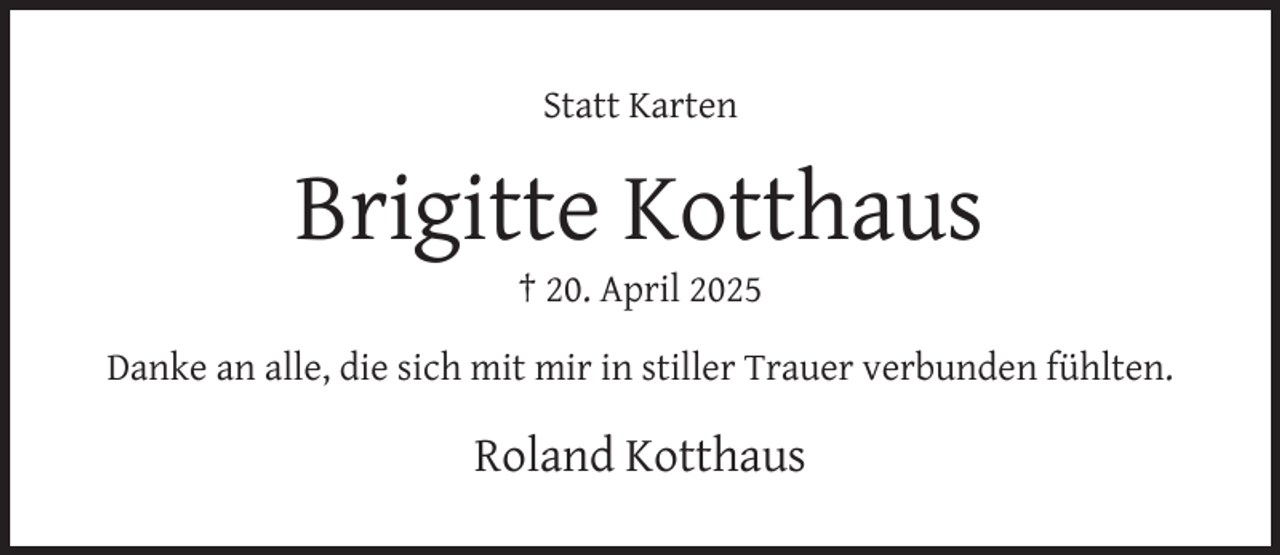 <p>Statt Karten</p><p>Brigitte Kotthaus<br />† 20. April 2025</p><p>Danke an alle, die sich mit mir in stiller Trauer verbunden fühlten.</p><p>Roland Kotthaus</p>